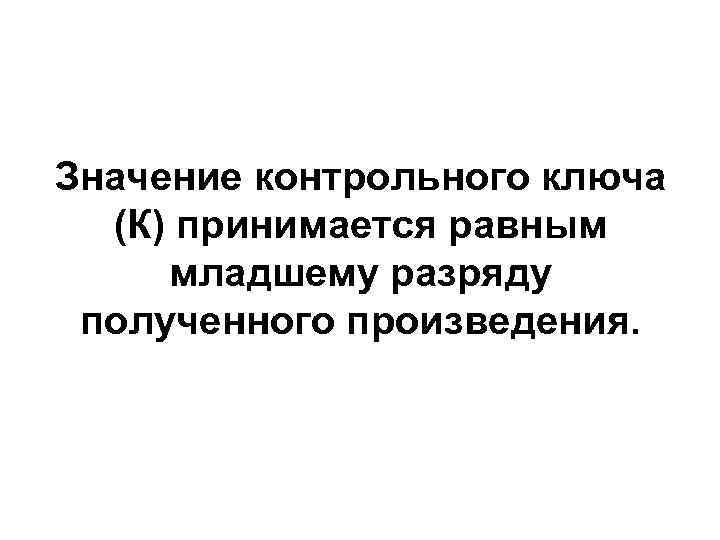 Значение контрольного ключа  (К) принимается равным  младшему разряду  полученного произведения. 