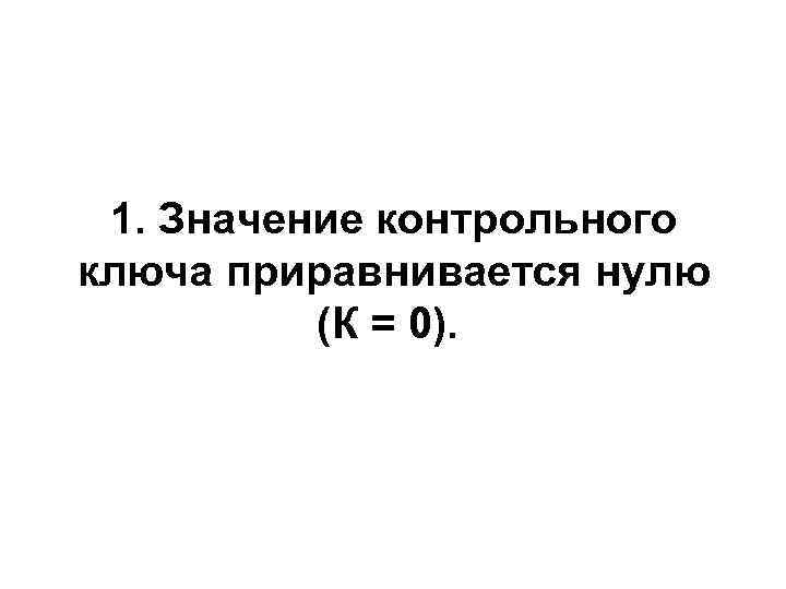 1. Значение контрольного ключа приравнивается нулю  (К = 0).  
