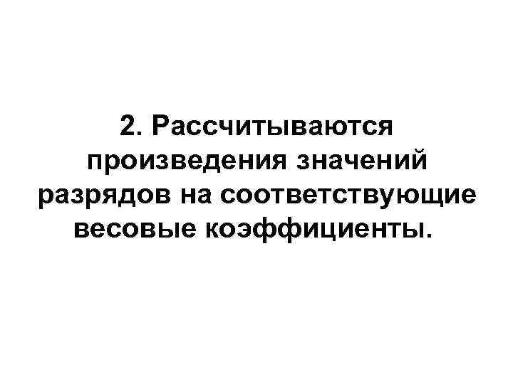  2. Рассчитываются произведения значений разрядов на соответствующие  весовые коэффициенты.  