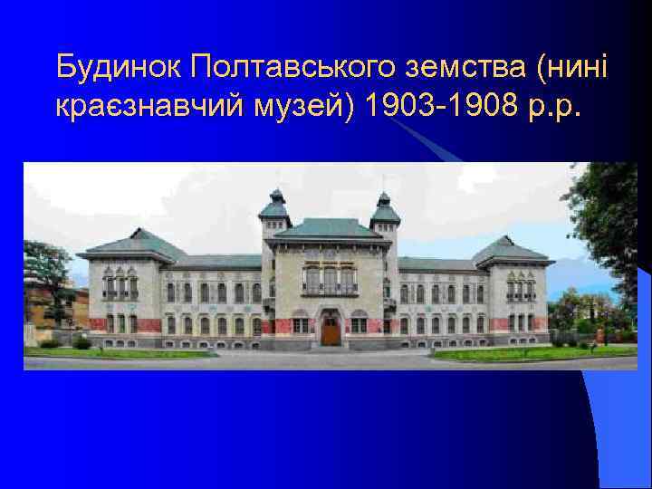 Будинок Полтавського земства (нині краєзнавчий музей) 1903 -1908 р. р. 