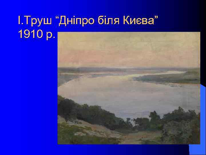 І. Труш “Дніпро біля Києва” 1910 р. 