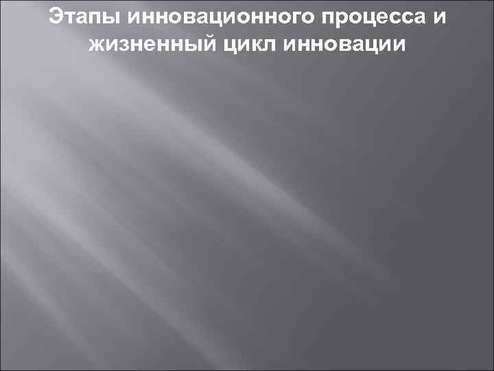 Этапы инновационного процесса и  жизненный цикл инновации 