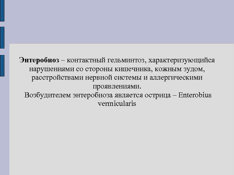 Энтеробиоз – контактный гельминтоз, характеризующийся  нарушениями со стороны кишечника, кожным зудом, расстройствами нервной