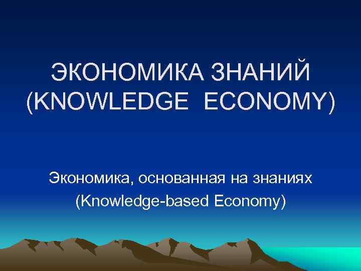 ЭКОНОМИКА ЗНАНИЙ (KNOWLEDGE ECONOMY) Экономика, основанная на знаниях (Knowledge-based Economy) 