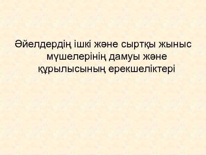 Әйелдердің ішкі және сыртқы жыныс  мүшелерінің дамуы және құрылысының ерекшеліктері 
