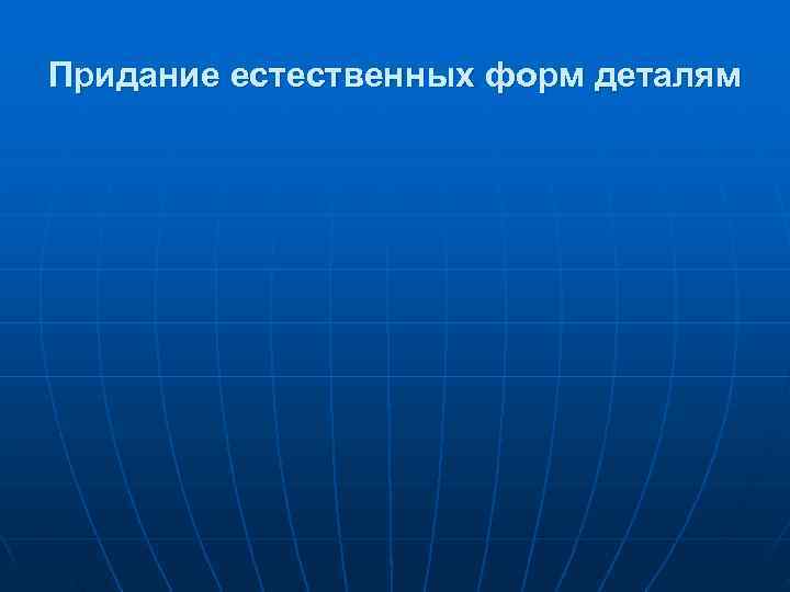 Придание естественных форм деталям 