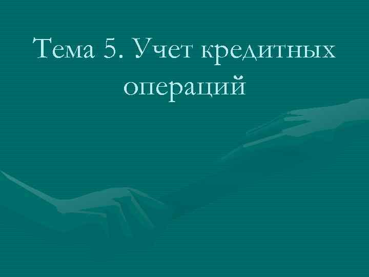 Тема 5. Учет кредитных  операций 