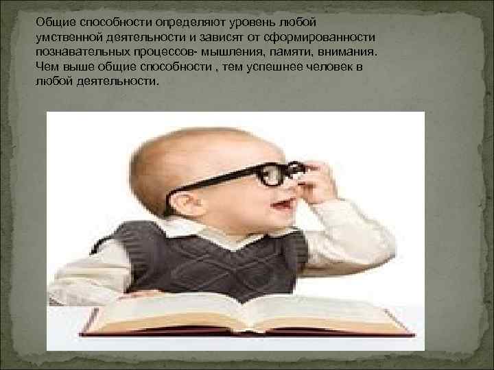 Общие способности определяют уровень любой умственной деятельности и зависят от сформированности познавательных процессов- мышления,
