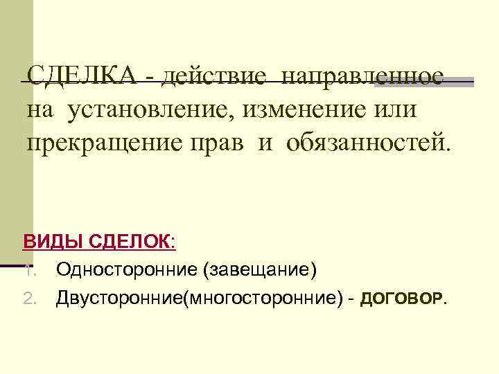 СДЕЛКА - действие направленное на установление, изменение или прекращение прав и обязанностей.  ВИДЫ