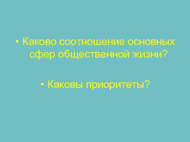 • Каково соотношение основных сфер общественной жизни? • Каковы приоритеты? • Каково соотношение основных сфер общественной жизни? • Каковы приоритеты?