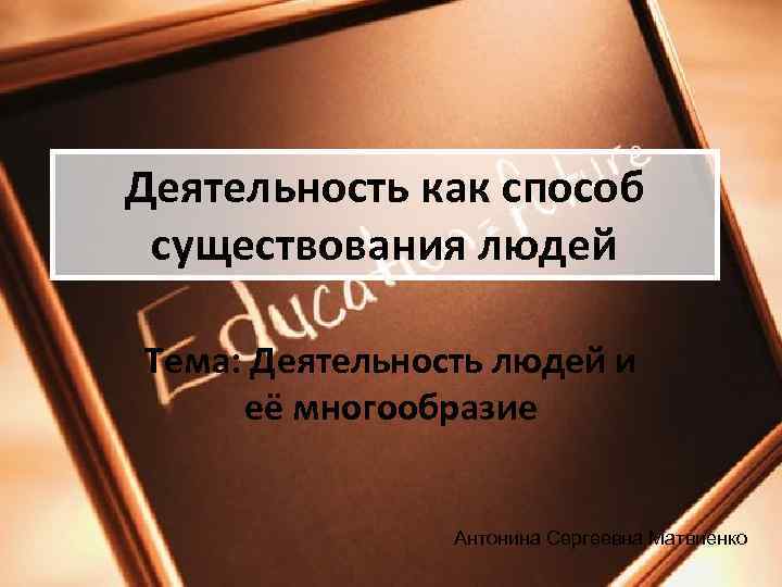 Деятельность как способ существования людей Тема: Деятельность людей и её многообразие   