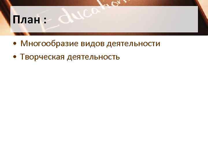 План :  • Многообразие видов деятельности • Творческая деятельность 