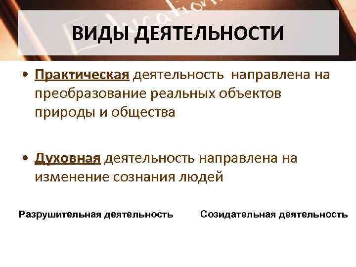    ВИДЫ ДЕЯТЕЛЬНОСТИ • Практическая деятельность направлена на  преобразование реальных объектов