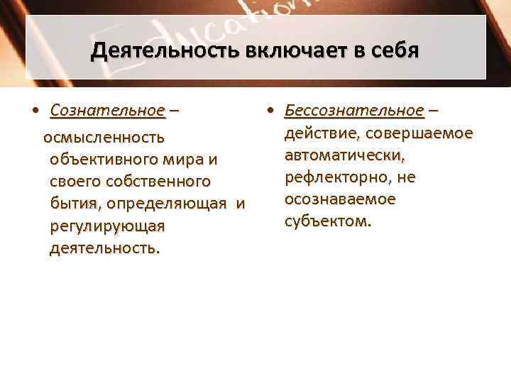   Деятельность включает в себя  • Сознательное –   • Бессознательное