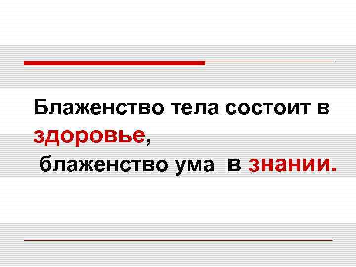 Блаженство тела состоит в здоровье,  блаженство ума в знании. 