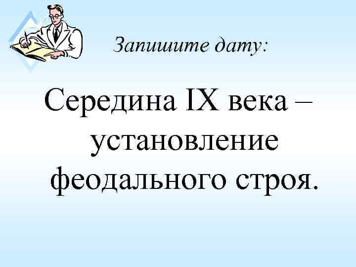   Запишите дату:  Середина IX века –  установление феодального строя. 