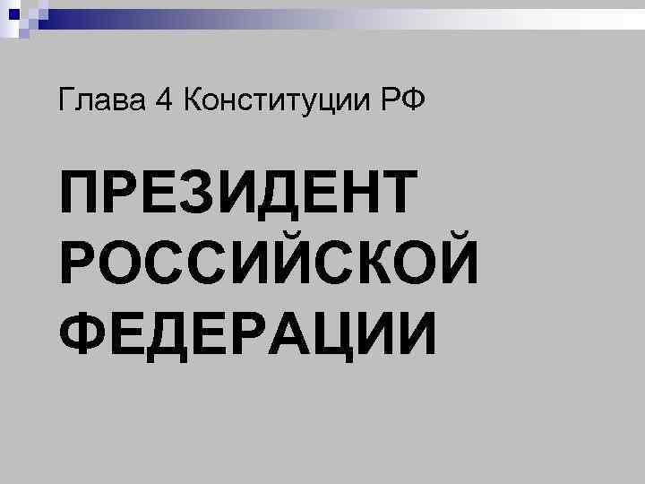 Глава 4 Конституции РФ  ПРЕЗИДЕНТ РОССИЙСКОЙ ФЕДЕРАЦИИ 