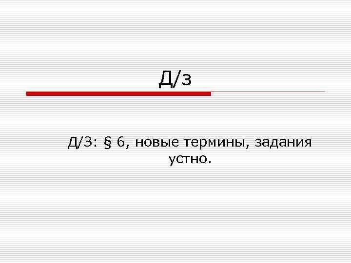   Д/з  Д/З: § 6, новые термины, задания    устно.