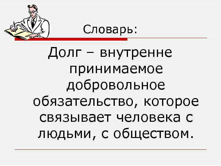  Словарь: Долг – внутренне принимаемое добровольное обязательство, которое связывает человека с людьми, с