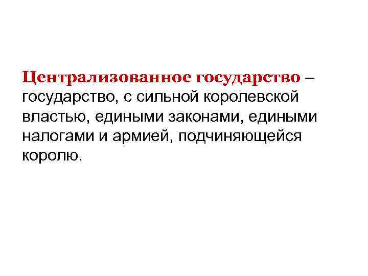 Централизованное государство – государство, с сильной королевской властью, едиными законами, едиными налогами и армией,