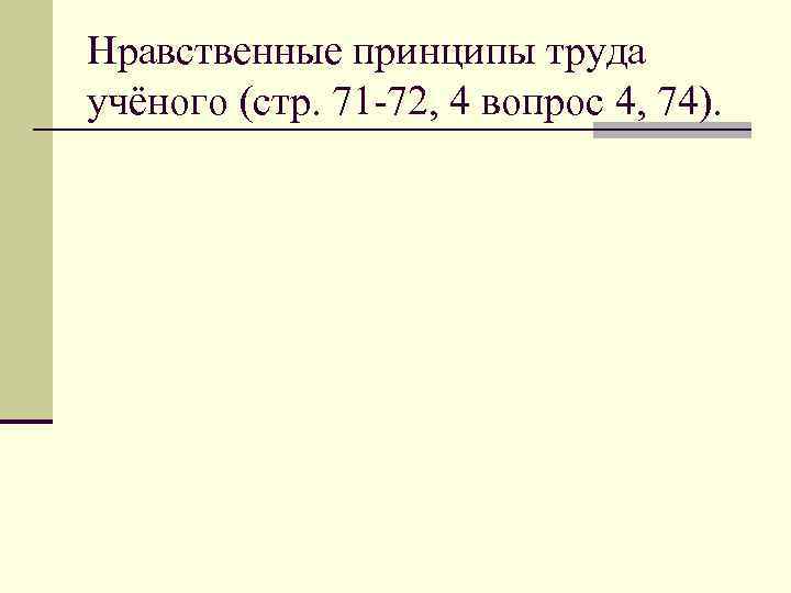 Нравственные принципы труда учёного (стр. 71 -72, 4 вопрос 4, 74). 