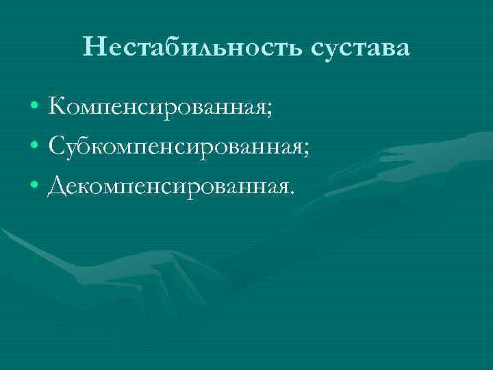   Нестабильность сустава • Компенсированная;  • Субкомпенсированная;  • Декомпенсированная. 