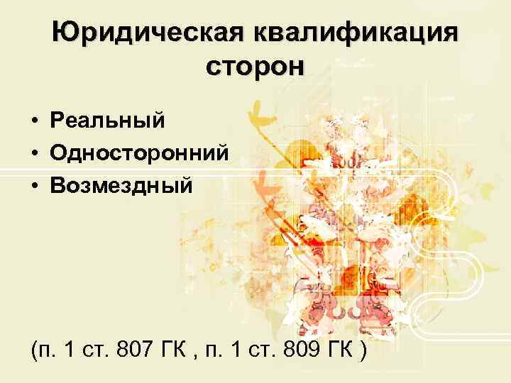  Юридическая квалификация  сторон • Реальный • Односторонний • Возмездный (п. 1 ст.