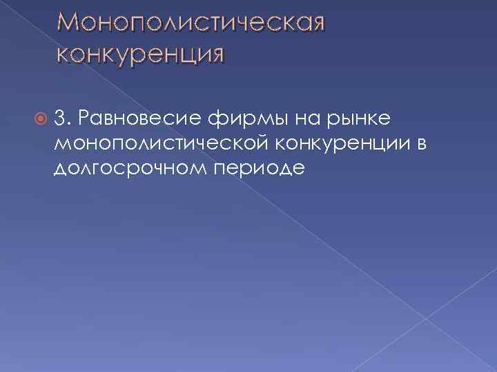   Монополистическая конкуренция 3. Равновесие фирмы на рынке монополистической конкуренции в долгосрочном периоде
