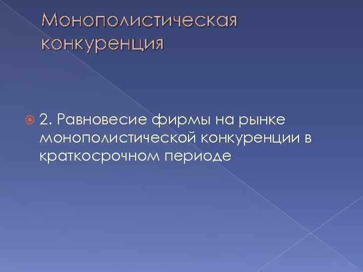   Монополистическая конкуренция  2. Равновесие фирмы на рынке монополистической конкуренции в краткосрочном