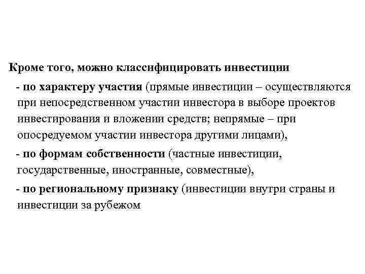 Кроме того, можно классифицировать инвестиции - по характеру участия (прямые инвестиции – осуществляются при