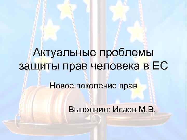 Актуальные проблемы защиты прав человека в ЕС Новое поколение прав Выполнил: Исаев М. В.