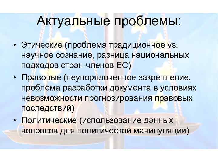 Актуальные проблемы: • Этические (проблема традиционное vs. научное сознание, разница национальных подходов стран-членов ЕС)