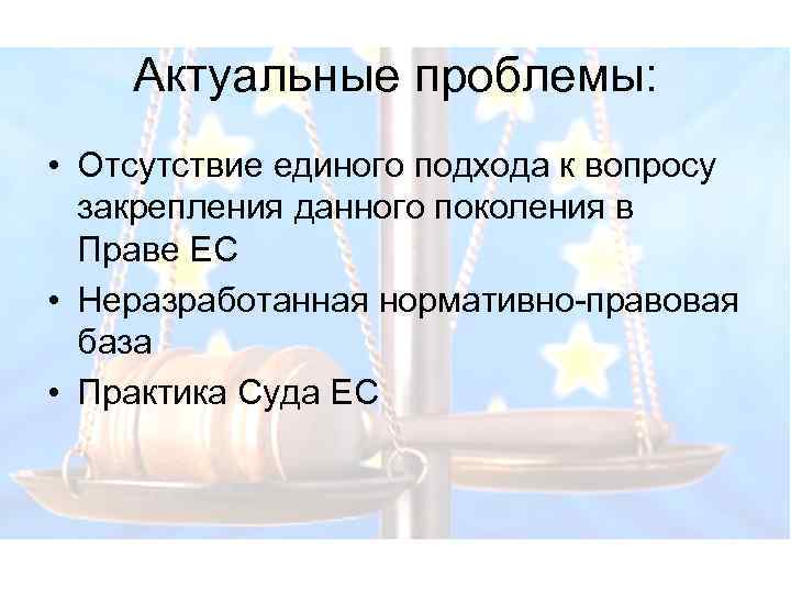 Актуальные проблемы: • Отсутствие единого подхода к вопросу закрепления данного поколения в Праве ЕС