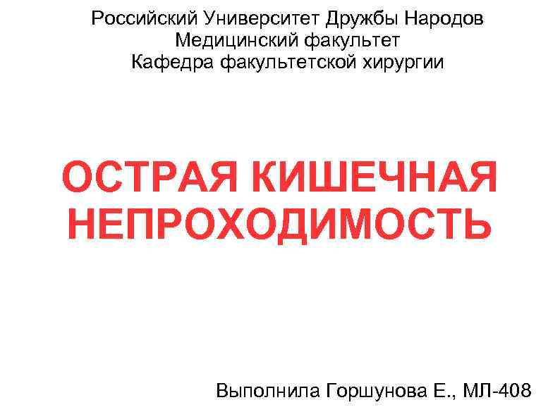 Российский Университет Дружбы Народов Медицинский факультет Кафедра факультетской хирургии ОСТРАЯ КИШЕЧНАЯ НЕПРОХОДИМОСТЬ Выполнила Горшунова