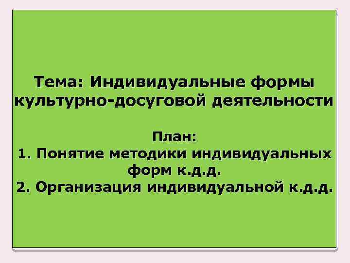 Тема: Индивидуальные формы культурно-досуговой деятельности План: 1. Понятие методики индивидуальных форм к. д. д.