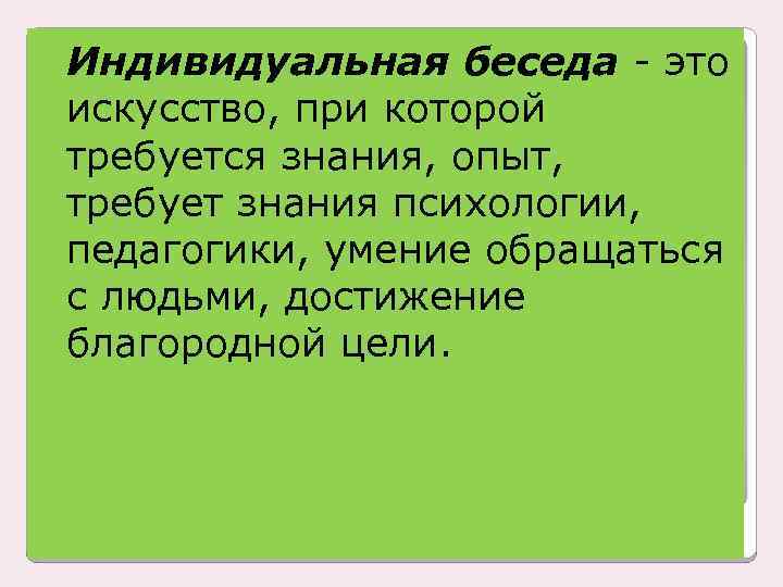 Индивидуальная беседа - это искусство, при которой требуется знания, опыт, требует знания психологии, педагогики,