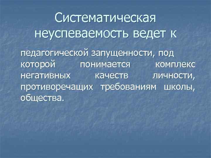 Систематическая неуспеваемость ведет к педагогической запущенности, под которой понимается комплекс негативных качеств личности, противоречащих