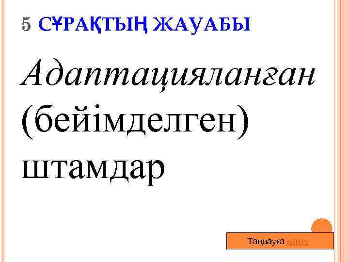 5 СҰРАҚТЫҢ ЖАУАБЫ Адаптацияланған (бейімделген) штамдар Таңдауға қайту 