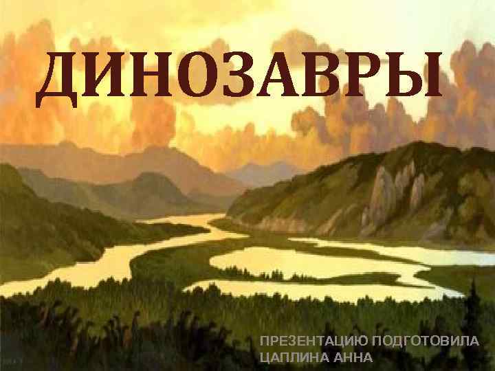ДИНОЗАВРЫ ПРЕЗЕНТАЦИЮ ПОДГОТОВИЛА ЦАПЛИНА АННА 