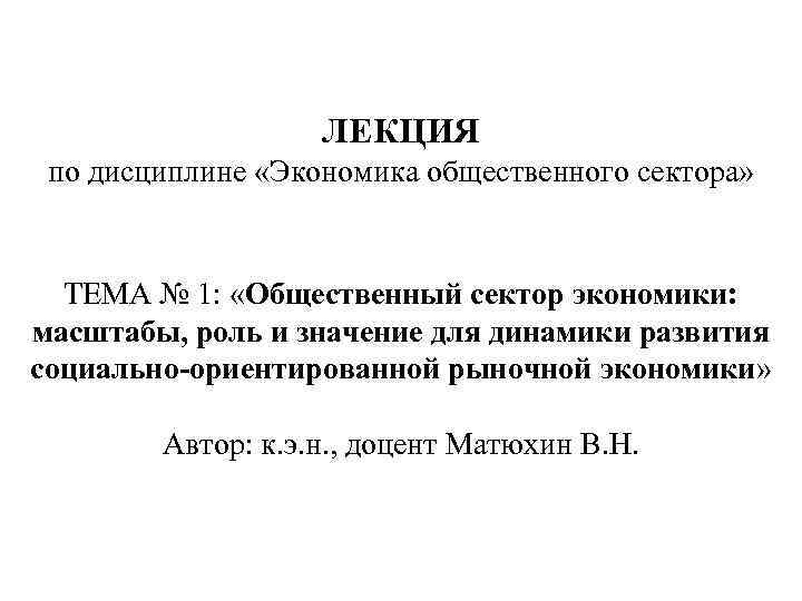 ЛЕКЦИЯ по дисциплине «Экономика общественного сектора» ТЕМА № 1: «Общественный сектор экономики: масштабы, роль