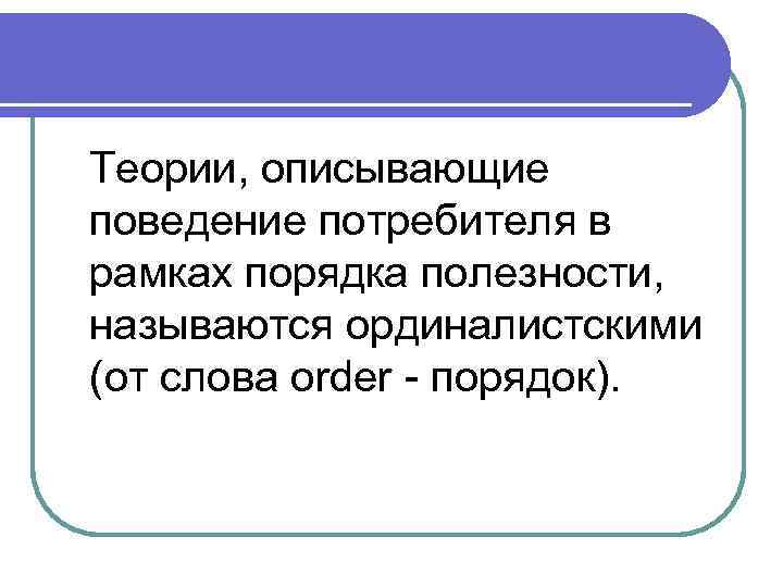 Теории, описывающие поведение потребителя в рамках порядка полезности, называются ординалистскими (от слова order -