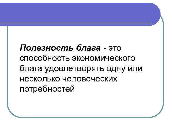 Полезность блага - это способность экономического блага удовлетворять одну или несколько человеческих потребностей 