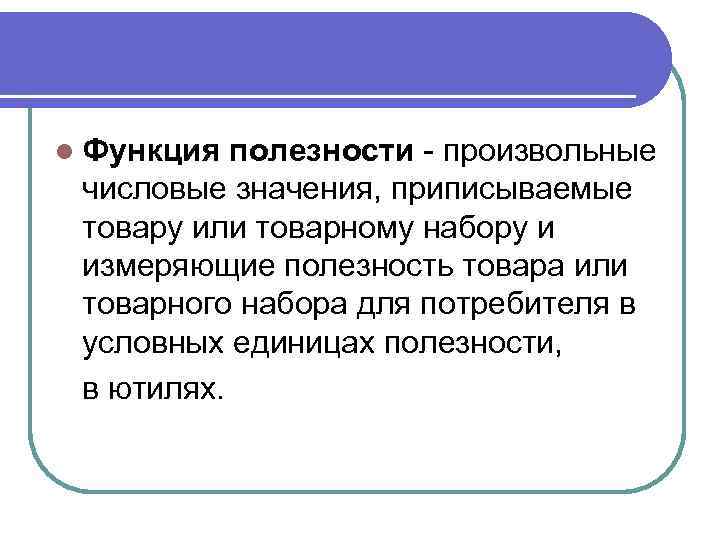 l Функция полезности - произвольные числовые значения, приписываемые товару или товарному набору и измеряющие