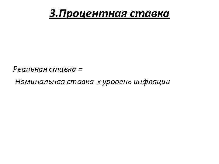 3. Процентная ставка Реальная ставка = Номинальная ставка уровень инфляции 