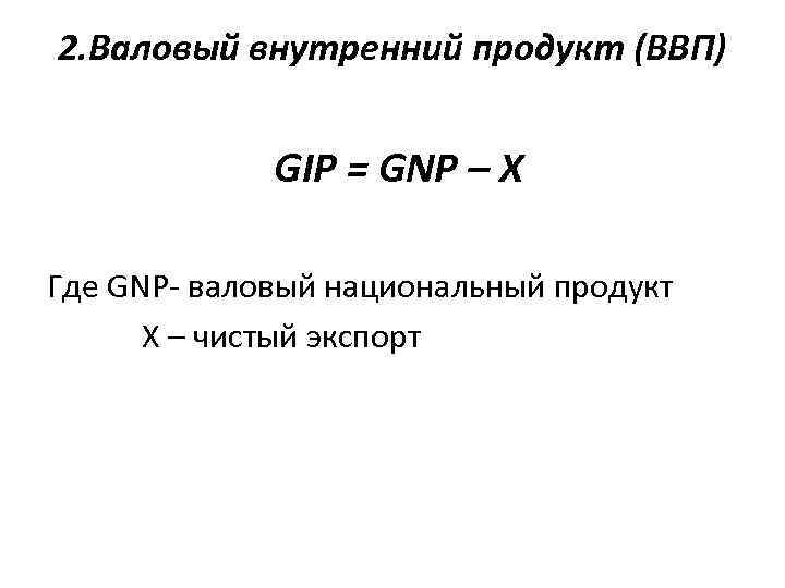 2. Валовый внутренний продукт (ВВП) GIP = GNP – X Где GNP- валовый национальный