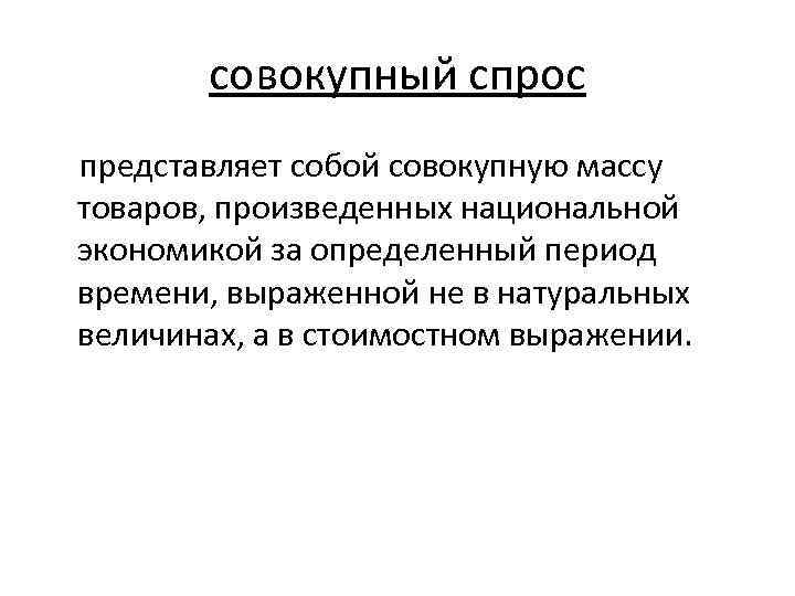 совокупный спрос представляет собой совокупную массу товаров, произведенных национальной экономикой за определенный период времени,