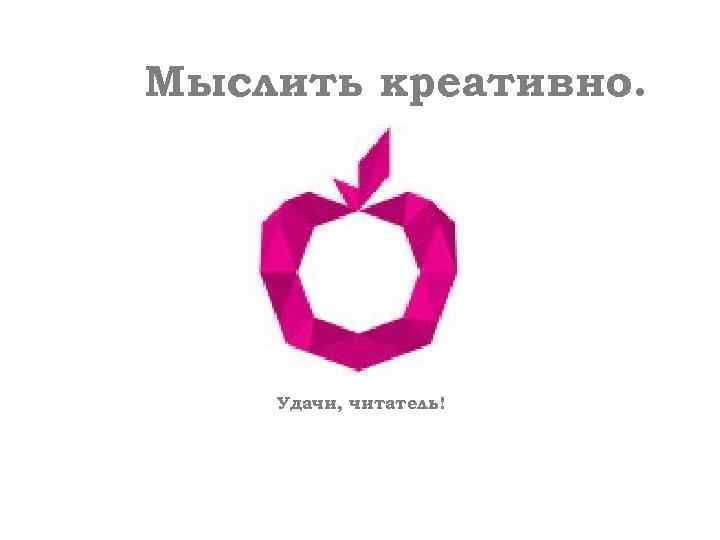 Мыслить креативно. Удачи, читатель! 
