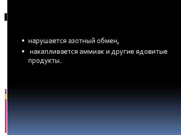  нарушается азотный обмен, накапливается аммиак и другие ядовитые продукты. 