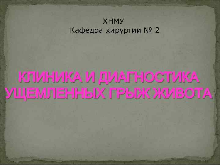 ХНМУ Кафедра хирургии № 2 КЛИНИКА И ДИАГНОСТИКА УЩЕМЛЕННЫХ ГРЫЖ ЖИВОТА 