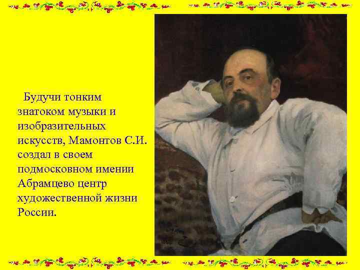  Будучи тонким знатоком музыки и изобразительных искусств, Мамонтов С. И. создал в своем